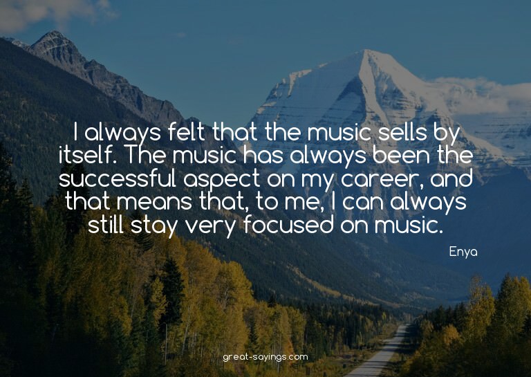 I always felt that the music sells by itself. The music