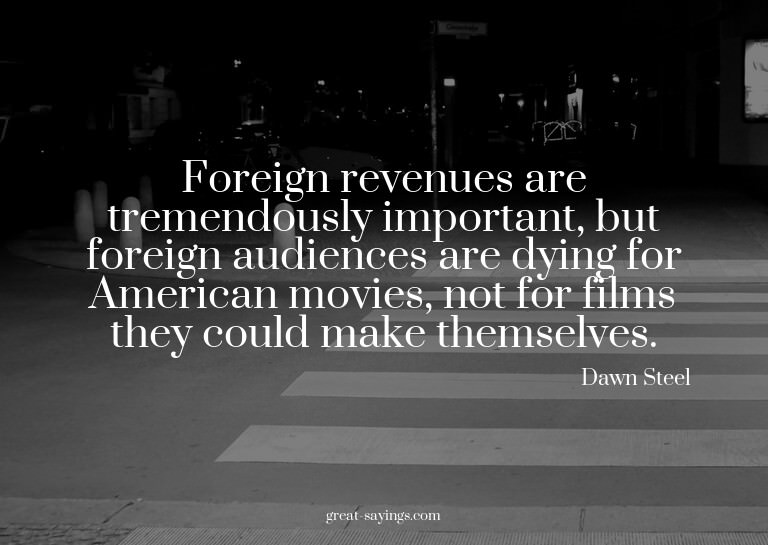 Foreign revenues are tremendously important, but foreig