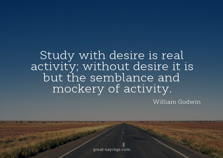 Study with desire is real activity; without desire it i
