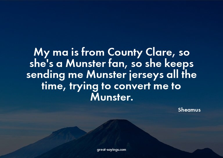 My ma is from County Clare, so she's a Munster fan, so