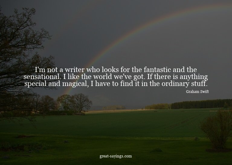 I'm not a writer who looks for the fantastic and the se