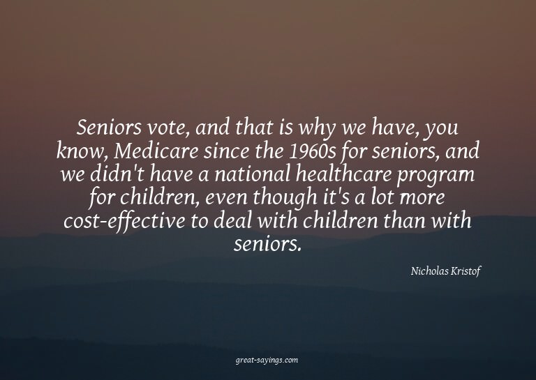 Seniors vote, and that is why we have, you know, Medica