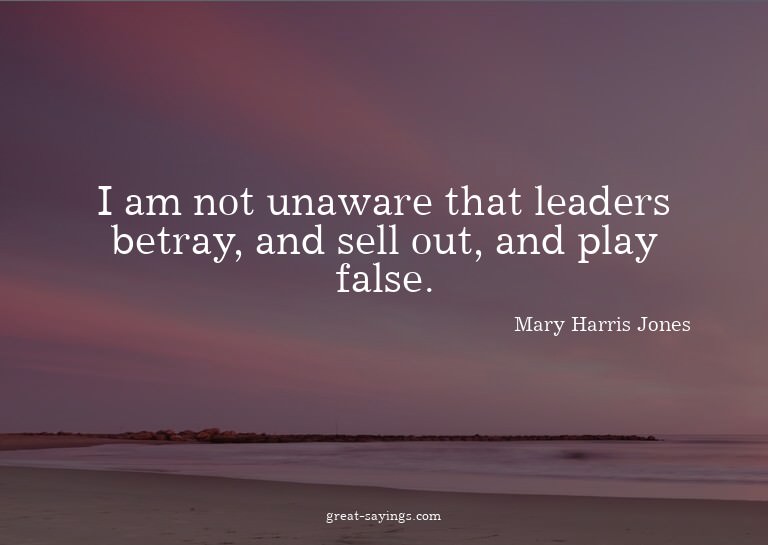I am not unaware that leaders betray, and sell out, and