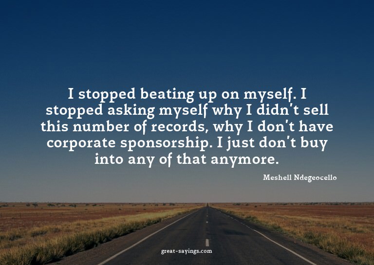 I stopped beating up on myself. I stopped asking myself