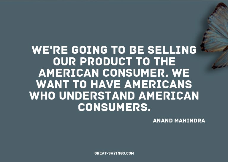 We're going to be selling our product to the American c