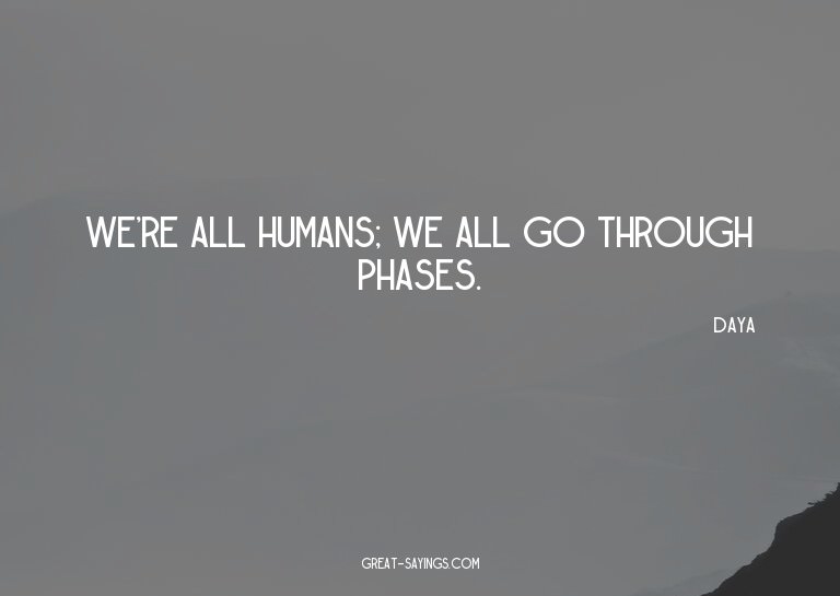 We're all humans; we all go through phases.

