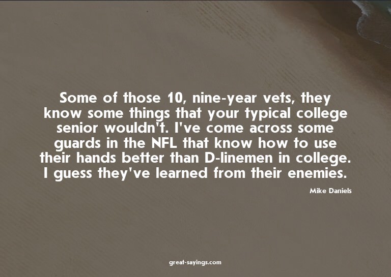 Some of those 10, nine-year vets, they know some things