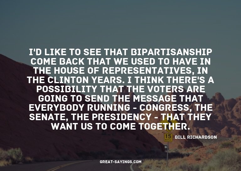 I'd like to see that bipartisanship come back that we u