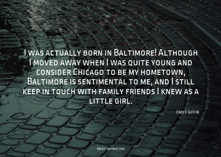 I was actually born in Baltimore! Although I moved away