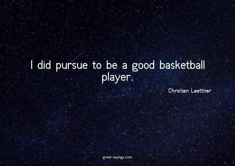 I did pursue to be a good basketball player.

