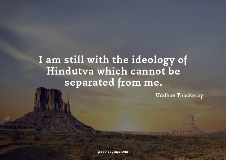 I am still with the ideology of Hindutva which cannot b