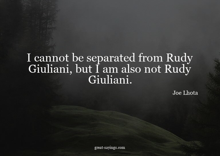 I cannot be separated from Rudy Giuliani, but I am also