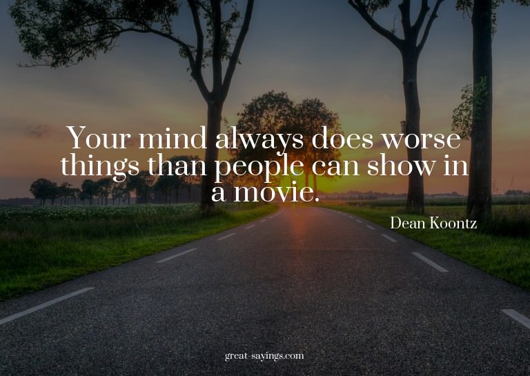 Your mind always does worse things than people can show