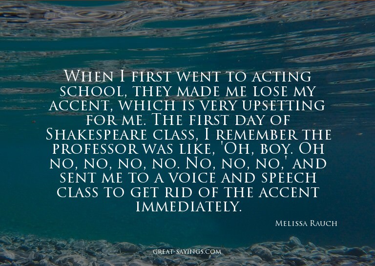 When I first went to acting school, they made me lose m
