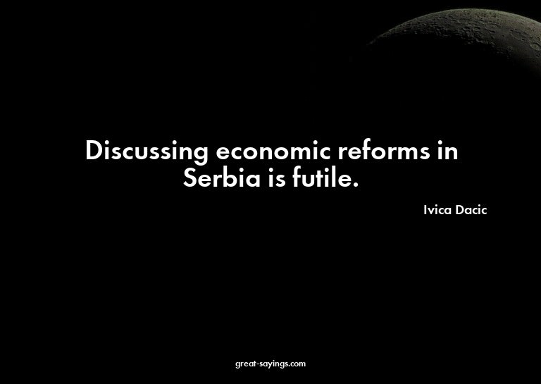 Discussing economic reforms in Serbia is futile.

