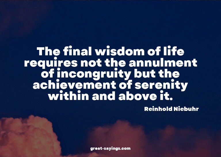The final wisdom of life requires not the annulment of