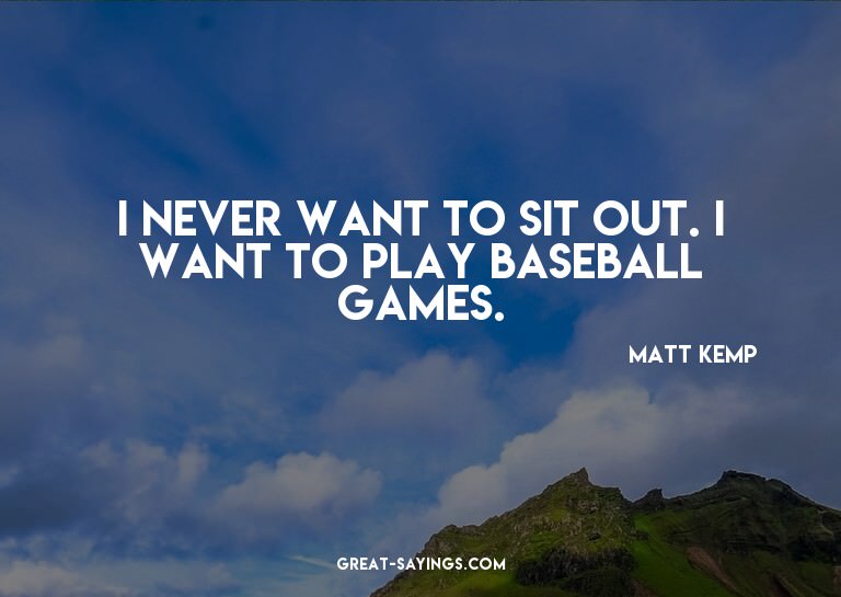 I never want to sit out. I want to play baseball games.