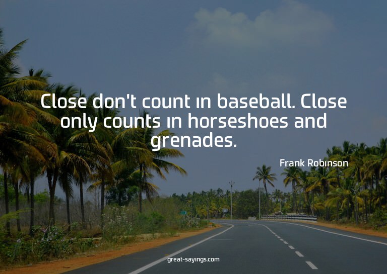 Close don't count in baseball. Close only counts in hor