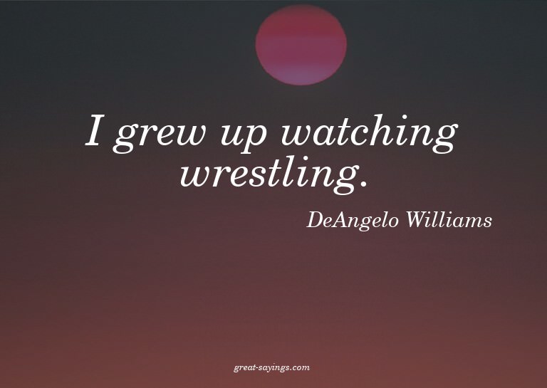 I grew up watching wrestling.


