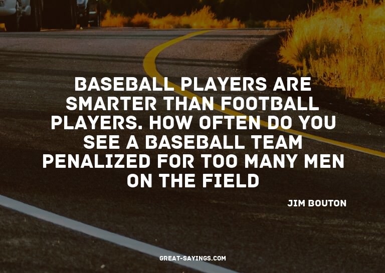 Baseball players are smarter than football players. How