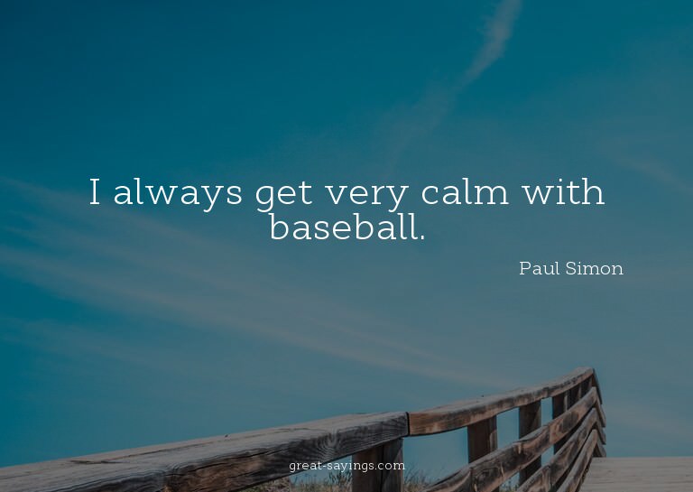 I always get very calm with baseball.


