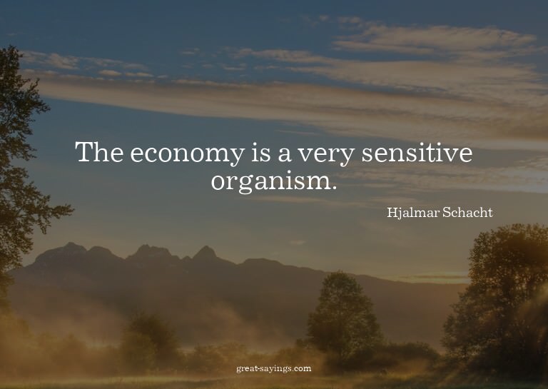 The economy is a very sensitive organism.

