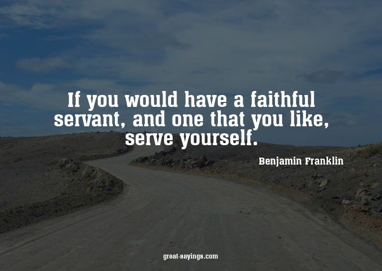 If you would have a faithful servant, and one that you