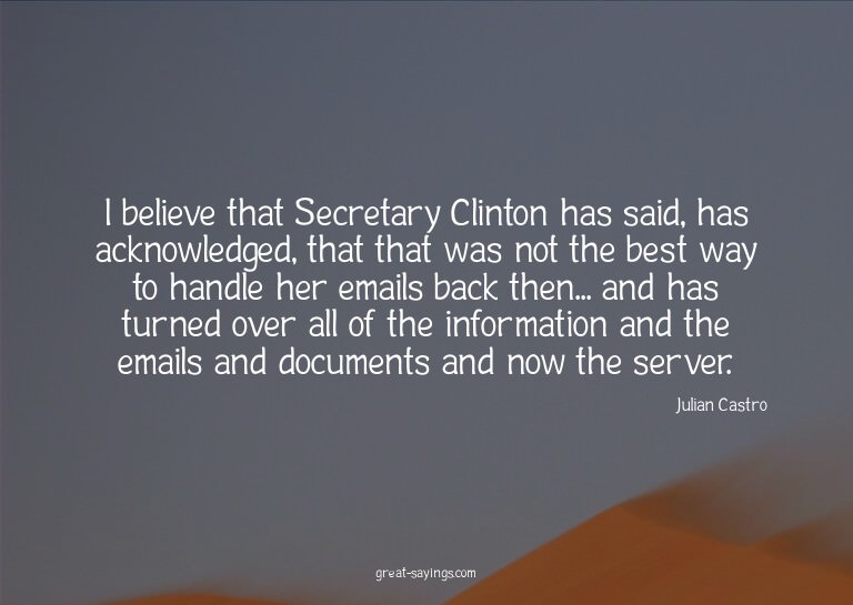 I believe that Secretary Clinton has said, has acknowle