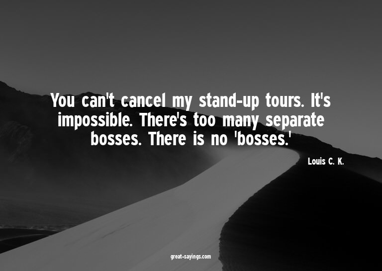 You can't cancel my stand-up tours. It's impossible. Th