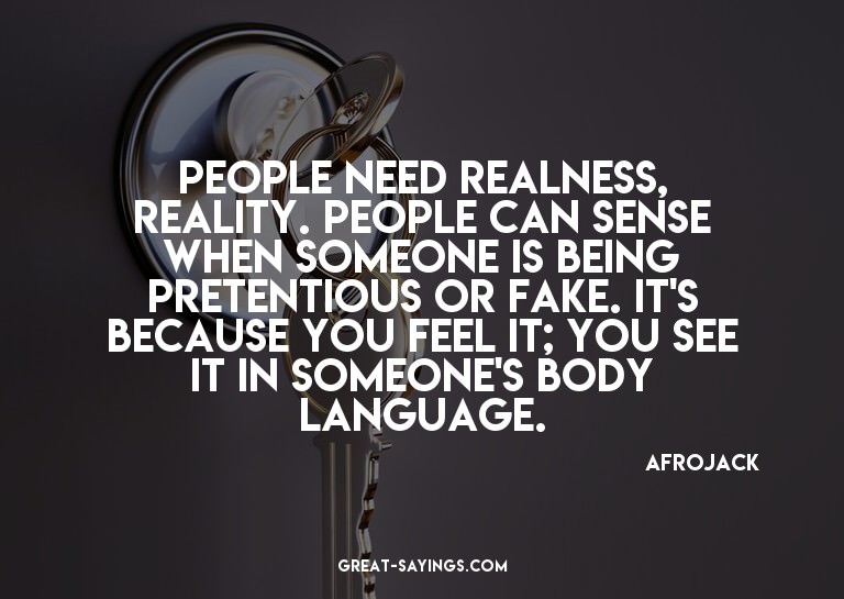 People need realness, reality. People can sense when so