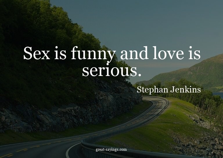 Sex is funny and love is serious.

