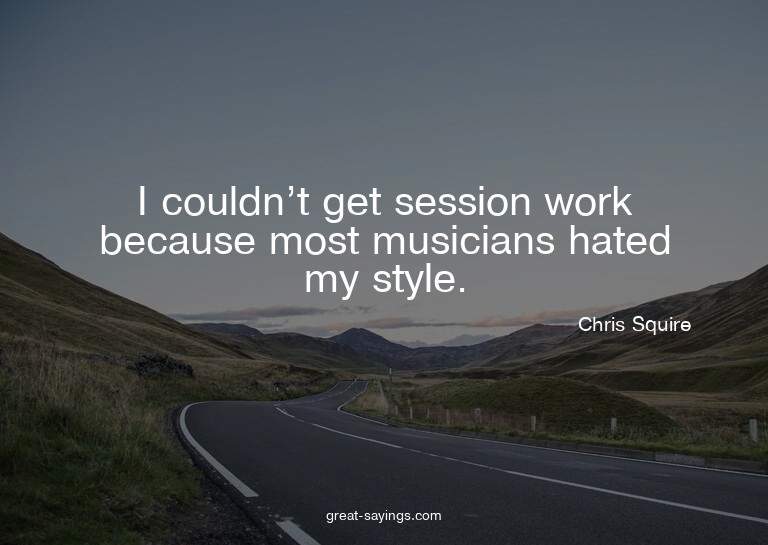 I couldn't get session work because most musicians hate