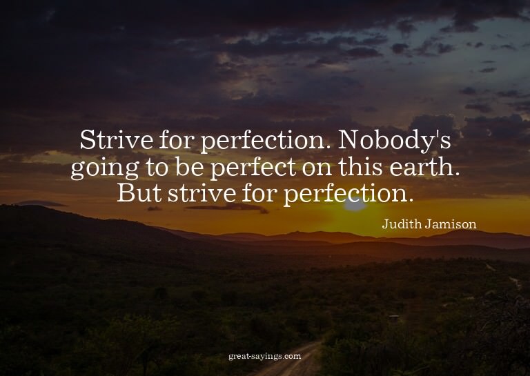 Strive for perfection. Nobody's going to be perfect on