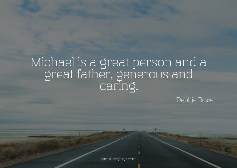 Michael is a great person and a great father, generous