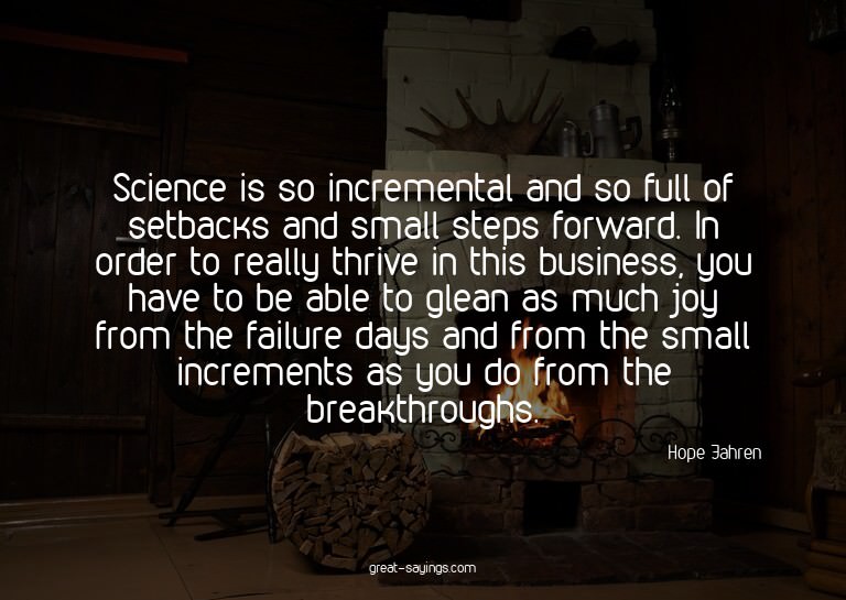 Science is so incremental and so full of setbacks and s