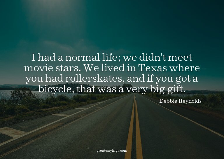 I had a normal life; we didn't meet movie stars. We liv