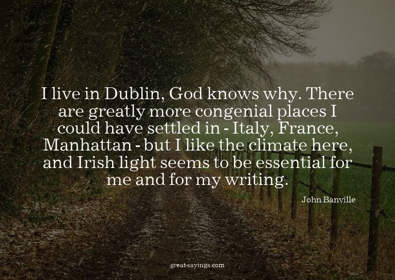 I live in Dublin, God knows why. There are greatly more