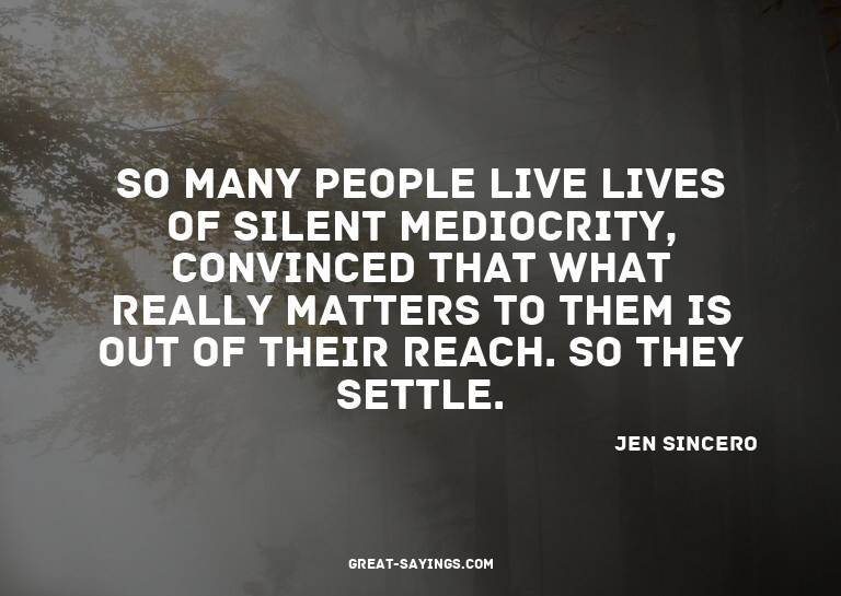 So many people live lives of silent mediocrity, convinc