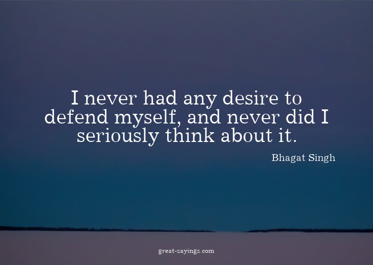I never had any desire to defend myself, and never did