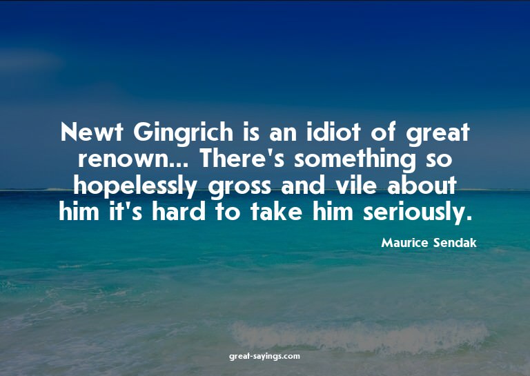 Newt Gingrich is an idiot of great renown... There's so