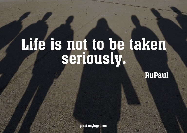 Life is not to be taken seriously.

