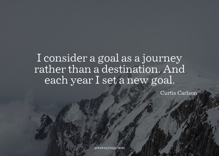 I consider a goal as a journey rather than a destinatio