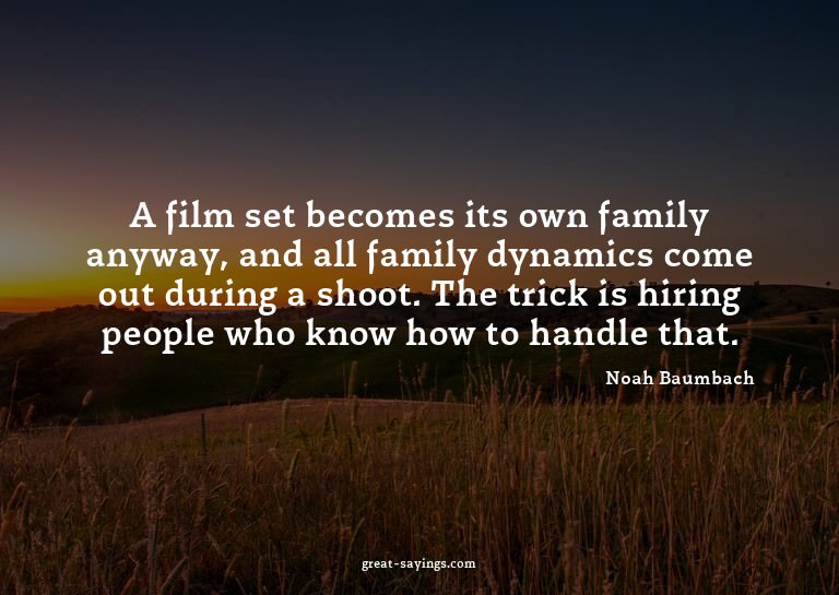 A film set becomes its own family anyway, and all famil