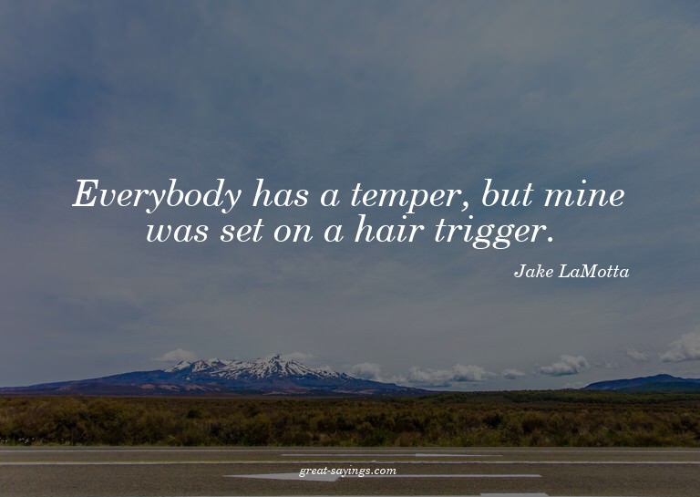 Everybody has a temper, but mine was set on a hair trig