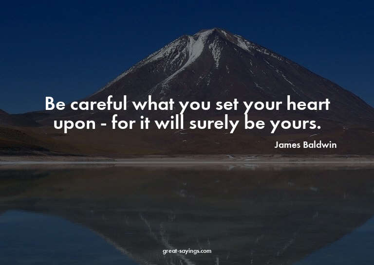 Be careful what you set your heart upon - for it will s