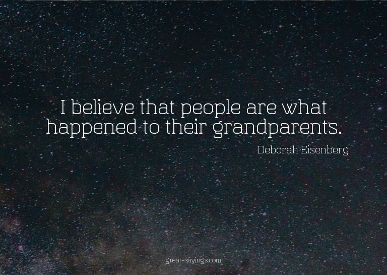 I believe that people are what happened to their grandp
