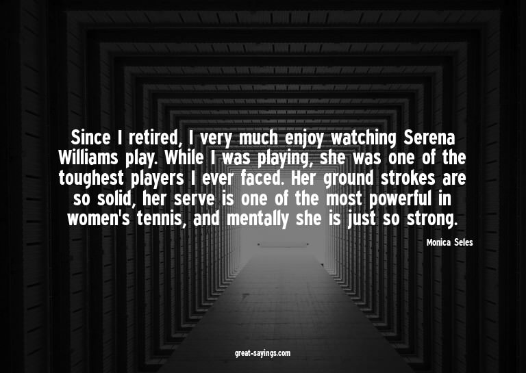 Since I retired, I very much enjoy watching Serena Will