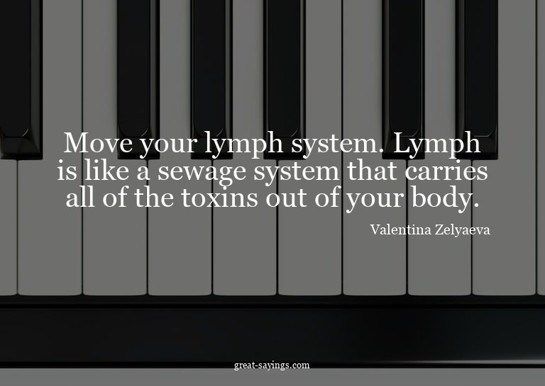 Move your lymph system. Lymph is like a sewage system t