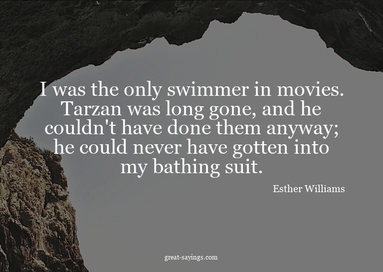 I was the only swimmer in movies. Tarzan was long gone,