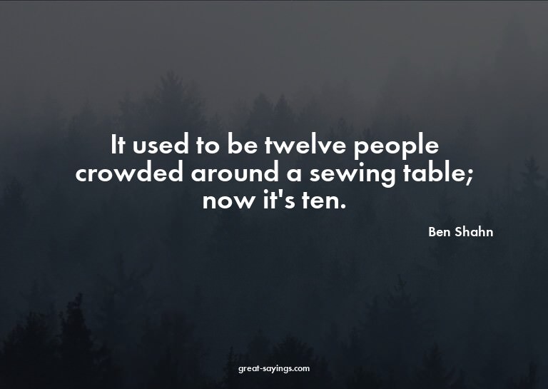 It used to be twelve people crowded around a sewing tab